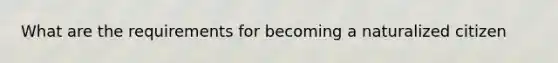 What are the requirements for becoming a naturalized citizen