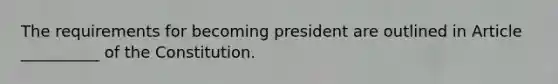 The requirements for becoming president are outlined in Article __________ of the Constitution.