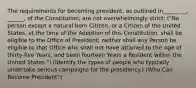 The requirements for becoming president, as outlined in______ __, ______, of the Constitution, are not overwhelmingly strict: ("No person except a natural born Citizen, or a Citizen of the United States, at the time of the Adoption of this Constitution, shall be eligible to the Office of President; neither shall any Person be eligible to that Office who shall not have attained to the Age of thirty-five Years, and been fourteen Years a Resident within the United States.") (Identify the types of people who typically undertake serious campaigns for the presidency.) (Who Can Become President?)