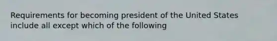 Requirements for becoming president of the United States include all except which of the following