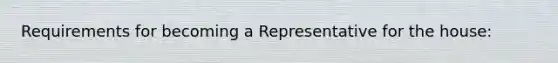 Requirements for becoming a Representative for the house: