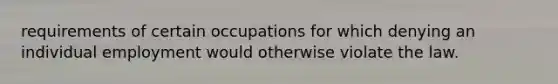 requirements of certain occupations for which denying an individual employment would otherwise violate the law.