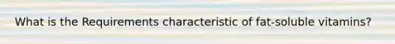 What is the Requirements characteristic of fat-soluble vitamins?