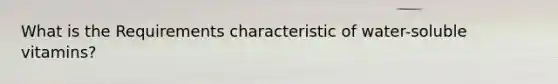 What is the Requirements characteristic of water-soluble vitamins?