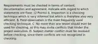 Requirements must be checked in terms of content, documentation and agreement. Indicate with regard to which statements are flase. (2 Points) A. Inspection is a checking technique which is very informal but which is therefore also very efficient. B. Field observation is the most frequently used checking technique. C. No more than one tester should ever be used for checking, as this may invite conflicts that hinder the project execution. D. Subject matter conflict must be resolved before checking, since there conflicts are not recognized in checking.