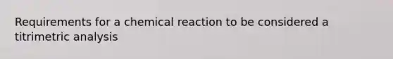 Requirements for a chemical reaction to be considered a titrimetric analysis