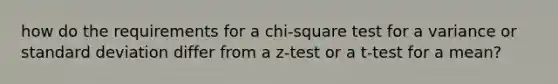 how do the requirements for a chi-square test for a variance or standard deviation differ from a z-test or a t-test for a mean?