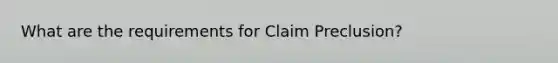 What are the requirements for Claim Preclusion?