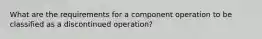 What are the requirements for a component operation to be classified as a discontinued operation?