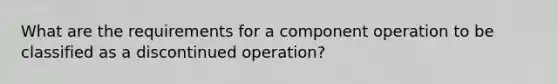 What are the requirements for a component operation to be classified as a discontinued operation?