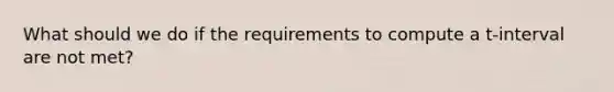 What should we do if the requirements to compute a t-interval are not met?