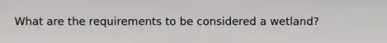 What are the requirements to be considered a wetland?