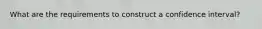 What are the requirements to construct a confidence interval?