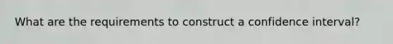 What are the requirements to construct a confidence interval?