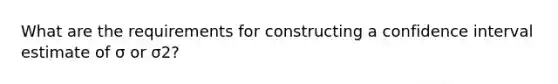 What are the requirements for constructing a confidence interval estimate of σ or σ2​?