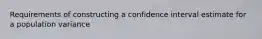 Requirements of constructing a confidence interval estimate for a population​ variance