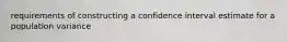 requirements of constructing a confidence interval estimate for a population​ variance