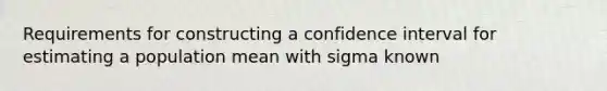 Requirements for constructing a confidence interval for estimating a population mean with sigma known