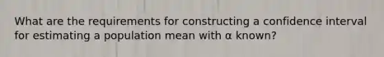 What are the requirements for constructing a confidence interval for estimating a population mean with α known?