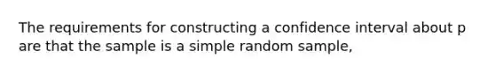 The requirements for constructing a confidence interval about p are that the sample is a simple random​ sample,