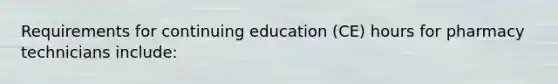 Requirements for continuing education (CE) hours for pharmacy technicians include: