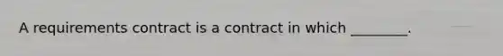 A requirements contract is a contract in which ________.