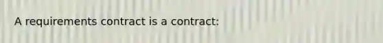 A requirements contract is a contract: