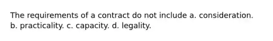 The requirements of a contract do not include a. ​consideration. b. ​practicality. c. ​capacity. d. ​legality.