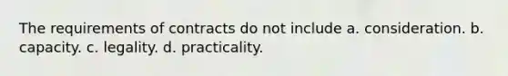 The requirements of contracts do not include a. consideration. b. capacity. c. legality. d. practicality.