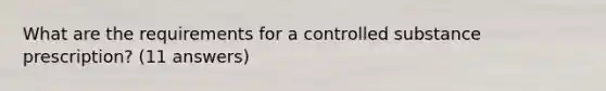 What are the requirements for a controlled substance prescription? (11 answers)