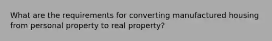 What are the requirements for converting manufactured housing from personal property to real property?