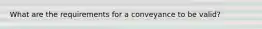 What are the requirements for a conveyance to be valid?