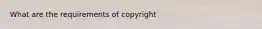 What are the requirements of copyright