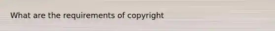 What are the requirements of copyright