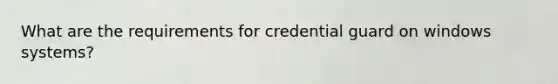 What are the requirements for credential guard on windows systems?