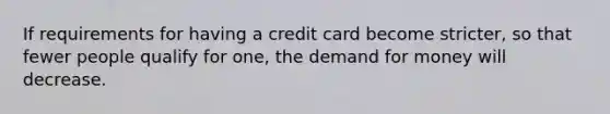 If requirements for having a credit card become stricter, so that fewer people qualify for one, the demand for money will decrease.