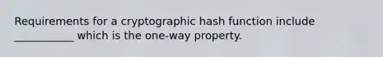 Requirements for a cryptographic hash function include ___________ which is the one-way property.