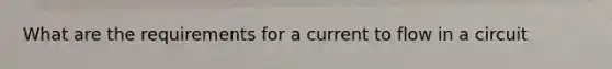 What are the requirements for a current to flow in a circuit