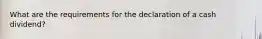 What are the requirements for the declaration of a cash dividend?