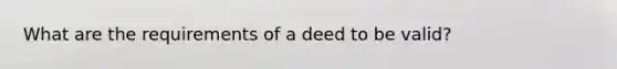 What are the requirements of a deed to be valid?