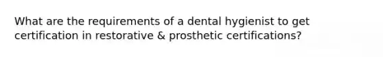 What are the requirements of a dental hygienist to get certification in restorative & prosthetic certifications?