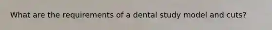 What are the requirements of a dental study model and cuts?