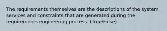 The requirements themselves are the descriptions of the system services and constraints that are generated during the requirements engineering process. (True/False)