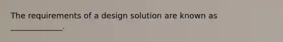 The requirements of a design solution are known as _____________.