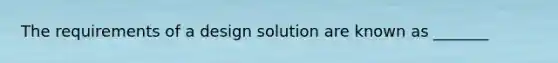 The requirements of a design solution are known as _______