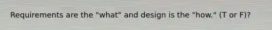 Requirements are the "what" and design is the "how." (T or F)?