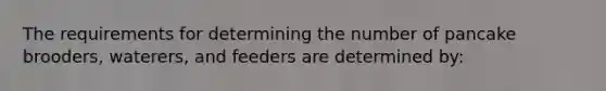 The requirements for determining the number of pancake brooders, waterers, and feeders are determined by: