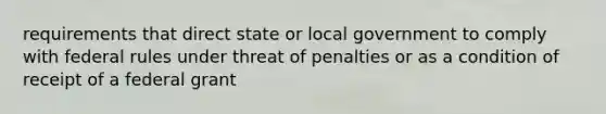 requirements that direct state or local government to comply with federal rules under threat of penalties or as a condition of receipt of a federal grant