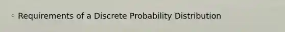 ◦ Requirements of a Discrete Probability Distribution