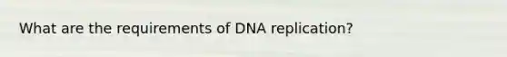 What are the requirements of DNA replication?